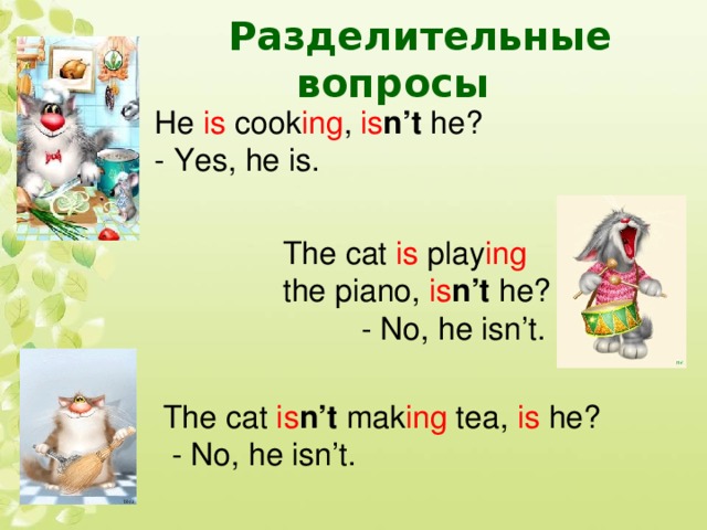 Разделительные вопросы He is cook ing , is n’t he? - Yes, he is. The cat is play ing the piano, is n’t he?  - No, he isn’t. The cat is n’t mak ing tea, is he?  - No, he isn’t.