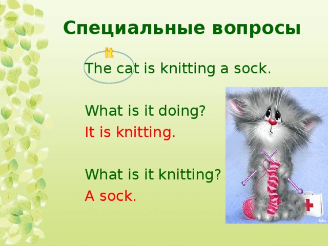 Специальные вопросы The cat is knitting a sock. What is it doing? It is knitting. What is it knitting? A sock.