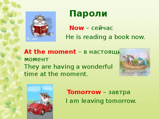 Пароли   Now – сейчас  He is reading a book now.   At the moment  – в настоящий  момент  They are having a wonderful  time at the moment.  Tomorrow – завтра  I am leaving tomorrow.