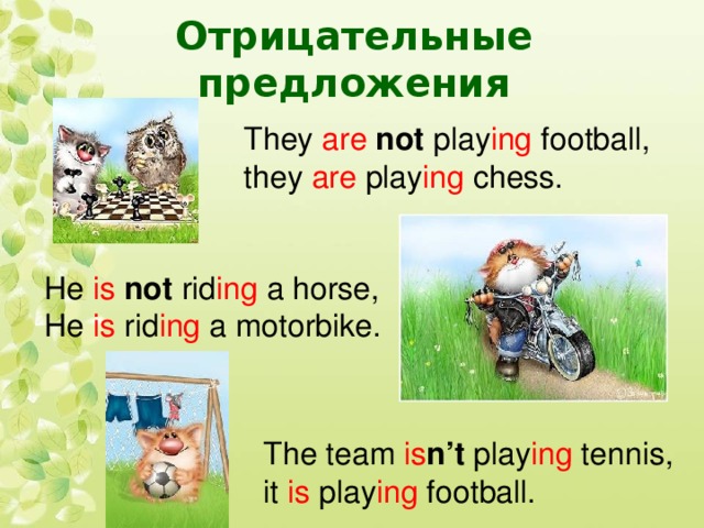 Отрицательные предложения They are  not play ing football, they are play ing chess. He is  not rid ing a horse, He is rid ing a motorbike. The team is n’t play ing tennis, it is play ing football.