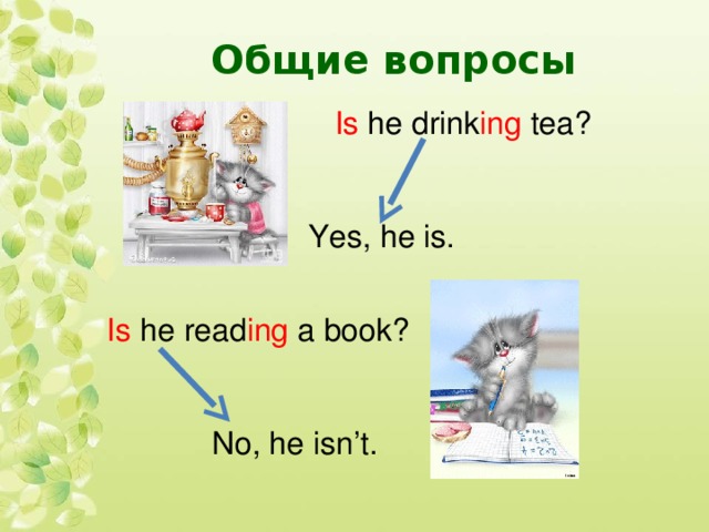 Общие вопросы  Is he  drink ing tea?  Yes, he is. Is he read ing a book?  No, he isn’t.