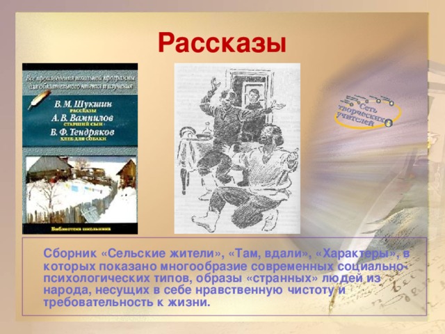 Рассказы   Сборник «Сельские жители», «Там, вдали», «Характеры», в которых показано многообразие современных социально-психологических типов, образы «странных» людей из народа, несущих в себе нравственную чистоту и требовательность к жизни.