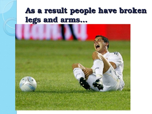 As a result people have broken legs and arms…