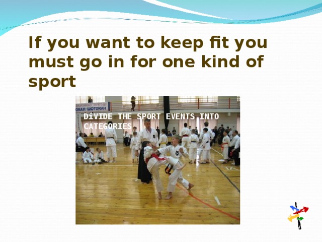 If you want to keep fit you must go in for one kind of sport  D i VIDE THE SPORT EVENTS INTO CATEGORIES