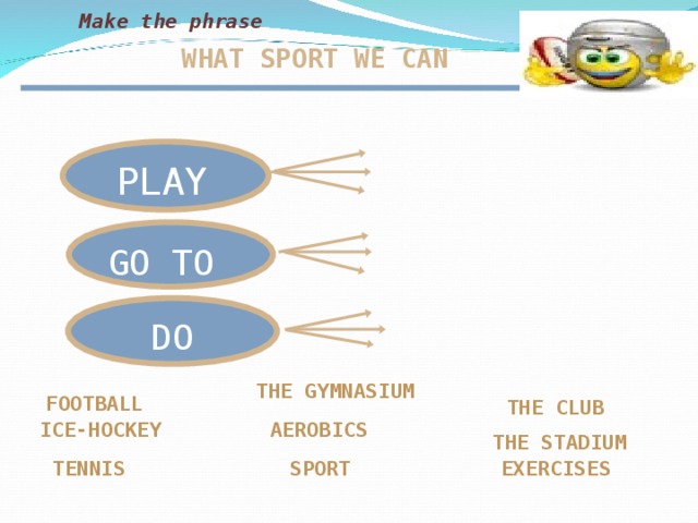 Make the phrase WHAT SPORT WE CAN PLAY GO TO DO  THE GYMNASIUM FOOTBALL  THE CLUB AEROBICS ICE-HOCKEY  THE STADIUM TENNIS EXERCISES SPORT