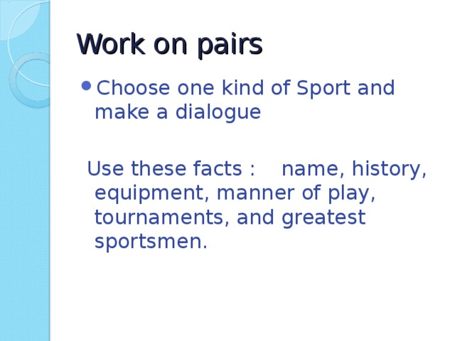 Work on pairs Choose one kind of Sport and make a dialogue   Use these facts : name, history, equipment, manner of play, tournaments, and greatest sportsmen.