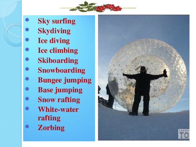 Sky surfing Skydiving Ice diving Ice climbing Skiboarding Snowboarding Bungee jumping Base jumping Snow rafting White-water rafting Zorbing