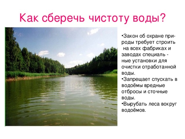 Как сберечь чистоту воды? Закон об охране при- роды требует строить  на всех фабриках и заводах специаль - ные установки для очистки отработанной воды. Запрещает спускать в водоёмы вредные отбросы и сточные воды. Вырубать леса вокруг водоёмов.