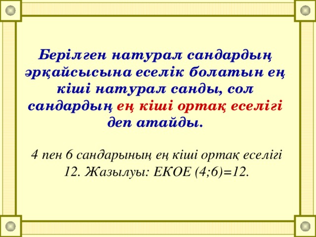 Берілген натурал сандардың әрқайсысына еселік болатын ең кіші натурал санды, сол сандардың ең кіші ортақ еселігі деп атайды. 4 пен 6 сандарының ең кіші ортақ еселігі 12. Жазылуы: ЕКОЕ (4;6)=12.