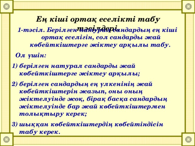 Ең кіші ортақ еселікті табу тәсілдері. 1-тәсіл. Берілген натурал сандардың ең кіші ортақ еселігін, сол сандарды жай көбейткіштерге жіктеу арқылы табу.  Ол үшін: