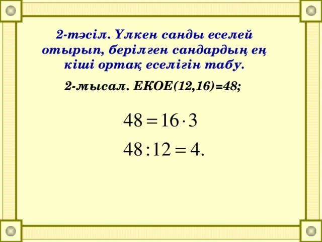 2-тәсіл. Үлкен санды еселей отырып, берілген сандардың ең кіші ортақ еселігін табу. 2-мысал. ЕКОЕ(12,16)=48;