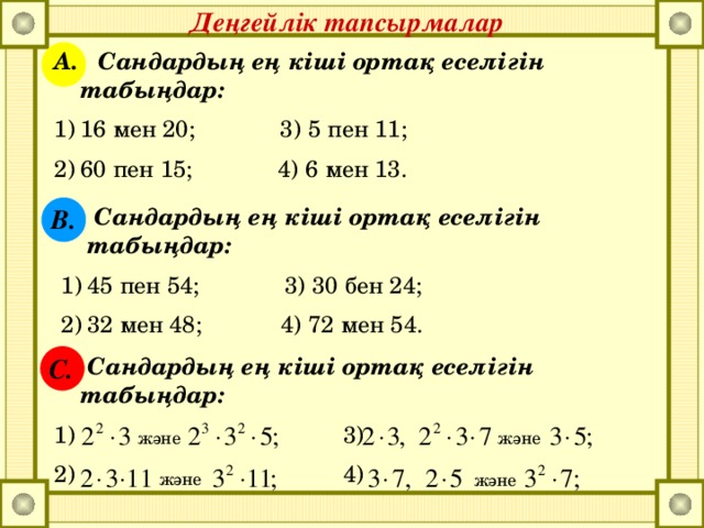 Деңгейлік тапсырмалар А. Сандардың ең кіші ортақ еселігін табыңдар: 16 мен 20; 3) 5 пен 11; 60 пен 15; 4) 6 мен 13. В.  Сандардың ең кіші ортақ еселігін табыңдар: 45 пен 54; 3) 30 бен 24; 32 мен 48; 4) 72 мен 54. С.  Сандардың ең кіші ортақ еселігін табыңдар:  3)  4) және және және және