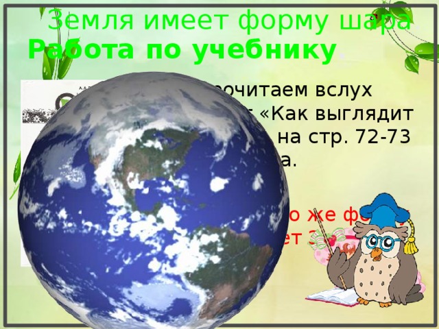 Земля имеет форму шара . Работа по учебнику .  Прочитаем вслух текст « Как выглядит Земля » на стр. 72-73 учебника. Так какую же форму имеет Земля?