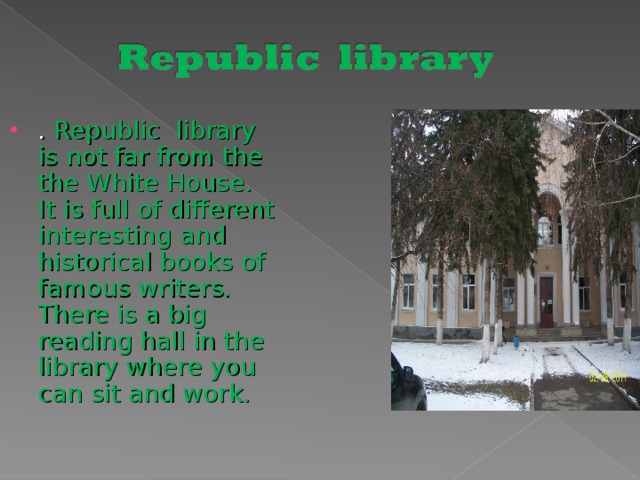 . Republic library is not far from the the White House. It is full of different interesting and historical books of famous writers. There is a big reading hall in the library where you can sit and work.