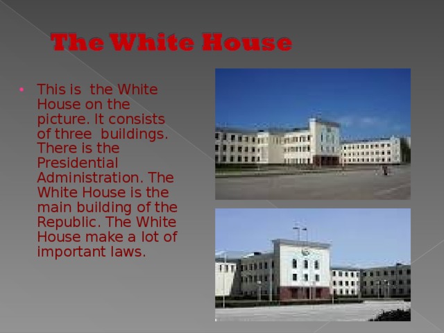 This is the White House on the picture. It consists of three buildings. There is the Presidential Administration. The White House is the main building of the Republic. The White House make a lot of important laws.