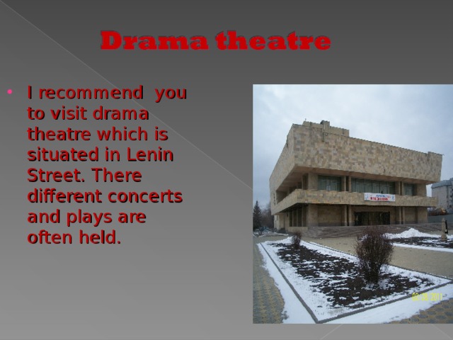 I recommend you to visit drama theatre which is situated in Lenin Street. There different concerts and plays are often held.