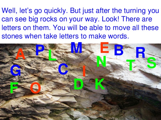 Well, let’s go quickly. But just after the turning you can see big rocks on your way. Look! There are letters on them. You will be able to move all these stones when take letters to make words. E M P B R A L N S T C G I D K O F