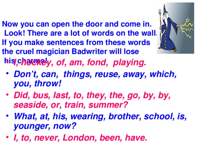 Now you can open the door and come in.  Look!  There are a lot of words on the wall.  If you make sentences from these  words  the cruel magician Badwriter will lose  his charms!