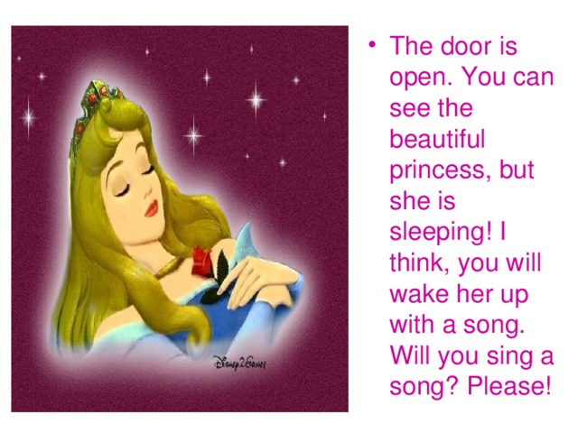 The door is open. You can see the beautiful princess, but she is sleeping! I think, you will wake her up with a song. Will you sing a song? Please!