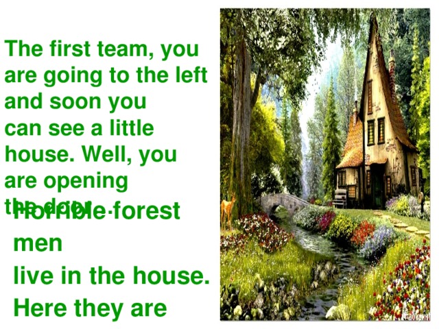 The first team, you  are going to the left  and soon you  can see a little  house. Well, you  are opening  the door… Horrible forest men live in the house. Here they are