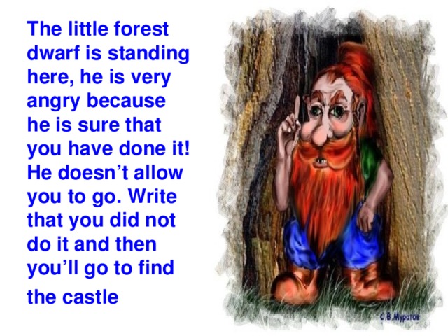The little forest dwarf is standing here, he is very angry because he is sure that you have done it! He doesn’t allow you to go. Write that you did not do it and then you’ll go to find the castle
