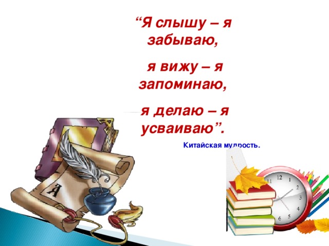 “ Я слышу – я забываю,  я вижу – я запоминаю,  я делаю – я усваиваю”.  Китайская мудрость.