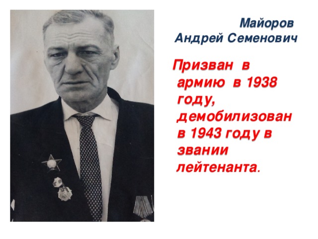Майоров  Андрей Семенович Призван в армию в 1938 году, демобилизован в 1943 году в звании лейтенанта .