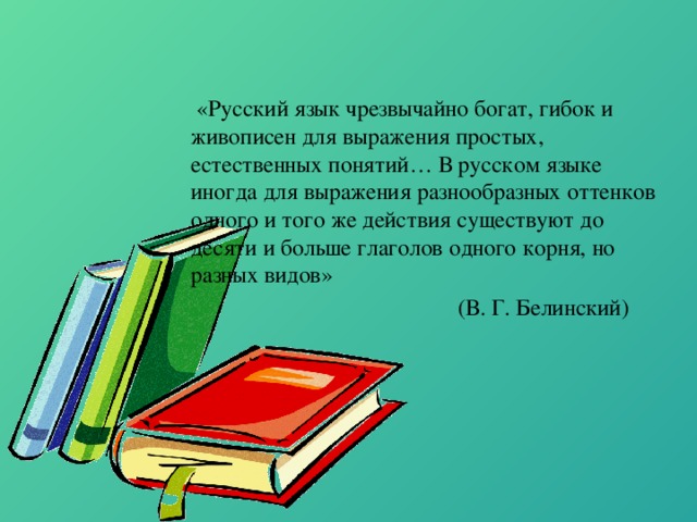 «Русский язык чрезвычайно богат, гибок и живописен для выражения простых, естественных понятий… В русском языке иногда для выражения разнообразных оттенков одного и того же действия существуют до десяти и больше глаголов одного корня, но разных видов»  (В. Г. Белинский)