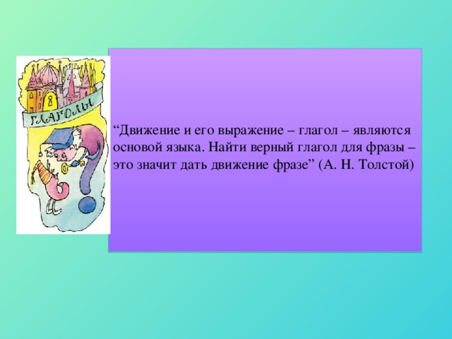 “ Движение и его выражение – глагол – являются основой языка. Найти верный глагол для фразы – это значит дать движение фразе” (А. Н. Толстой)