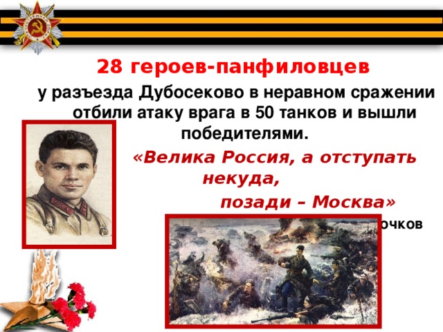 28 героев-панфиловцев у разъезда Дубосеково в неравном сражении отбили атаку врага в 50 танков и вышли победителями.  «Велика Россия, а отступать некуда,  позади – Москва»  Василий Клочков