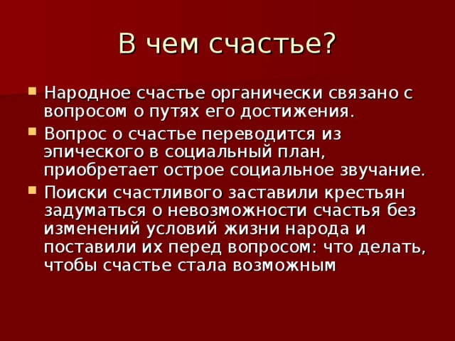 Народное счастье органически связано с вопросом о путях его достижения. Вопрос о счастье переводится из эпического в социальный план, приобретает острое социальное звучание. Поиски счастливого заставили крестьян задуматься о невозможности счастья без изменений условий жизни народа и поставили их перед вопросом: что делать, чтобы счастье стала возможным