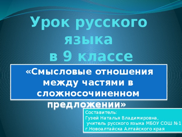 Урок русского языка  в 9 классе  «Смысловые отношения между частями в сложносочиненном предложении» Составитель: Гузей Наталья Владимировна,  учитель русского языка МБОУ СОШ №1 г.Новоалтайска Алтайского края