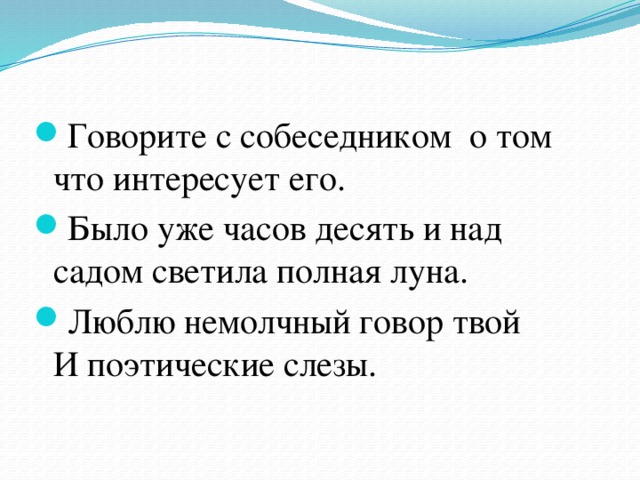 Говорите с собеседником  о том что интересует его. Было уже часов десять и над садом светила полная луна. Люблю немолчный говор твой  И поэтические слезы.