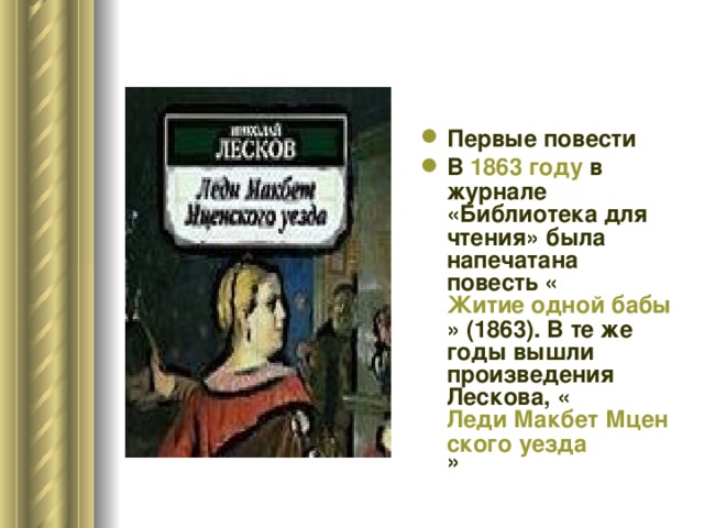 Первые повести В 1863 году в журнале «Библиотека для чтения» была напечатана повесть « Житие одной бабы » (1863). В те же годы вышли произведения Лескова, « Леди Макбет Мценского уезда »