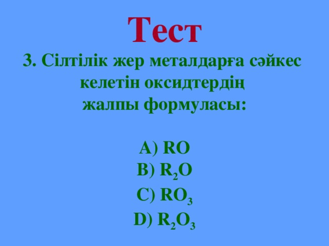 Тест 3. Сілтілік жер металдарға сәйкес келетін оксидтердің жалпы формуласы:  А) RO B) R 2 O C) RO 3 D) R 2 O 3