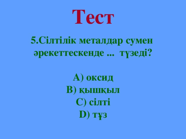 Тест 5.Сілтілік металдар сумен әрекеттескенде ... түзеді?  А) оксид В) қышқыл С) сілті D) тұз