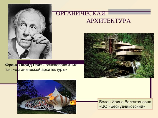 ОРГАНИЧЕСКАЯ  АРХИТЕКТУРА Франк Ллойд Райт - основоположник т.н. «органической архитектуры» Белан Ирина Валентиновна «ЦО «Бескудниковский»