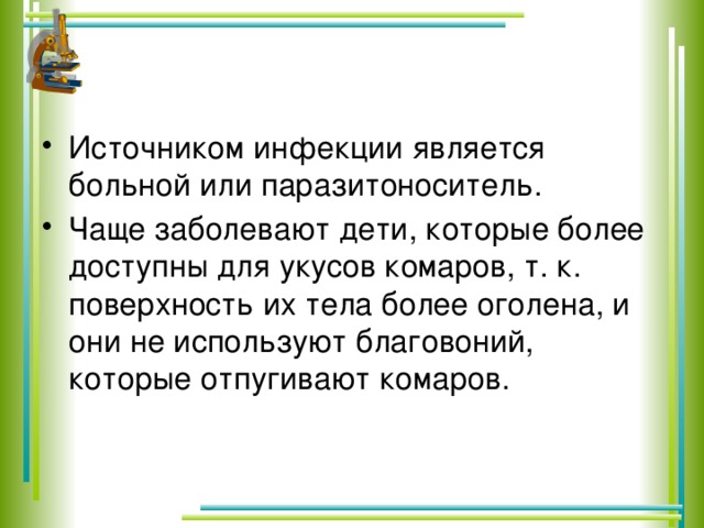 Источником инфекции является больной или паразитоноситель. Чаще заболевают дети, которые более доступны для укусов комаров, т. к. поверхность их тела более оголена, и они не используют благовоний, которые отпугивают комаров.