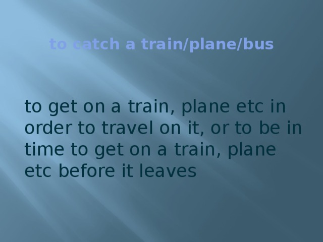 to catch a train/plane/bus   to get on a train, plane etc in order to travel on it, or to be in time to get on a train, plane etc before it leaves