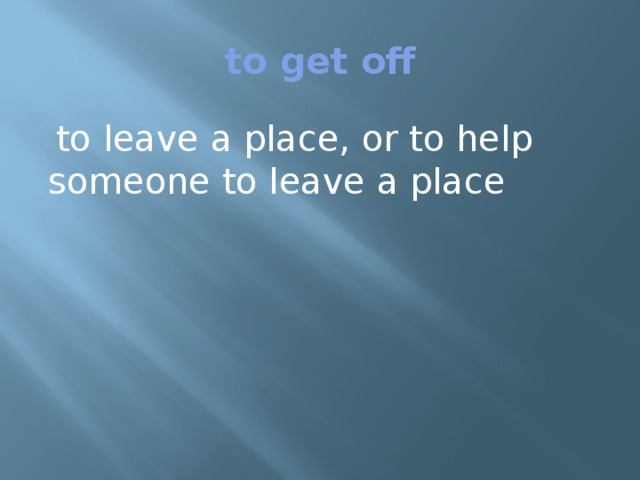 to get off  to leave a place, or to help someone to leave a place