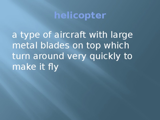 helicopter a type of aircraft with large metal blades on top which turn around very quickly to make it fly