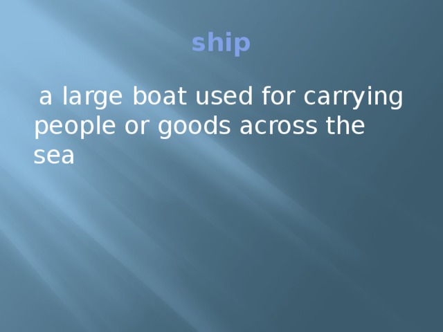 ship  a large boat used for carrying people or goods across the sea