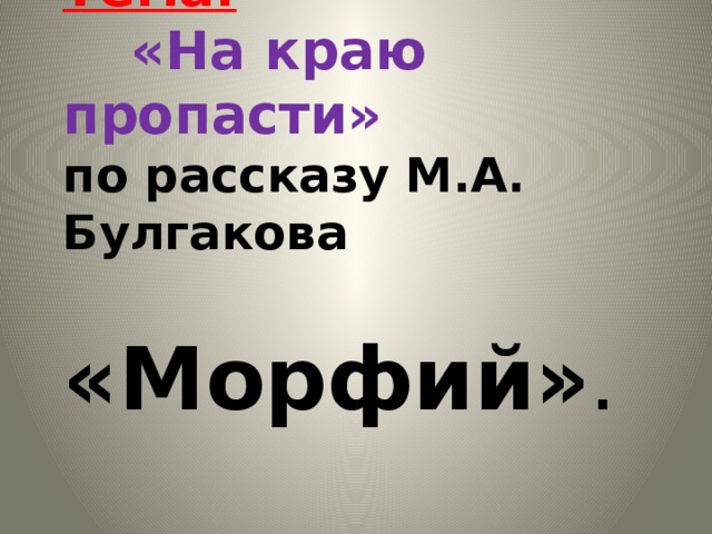 Тема:    «На краю пропасти»  по рассказу М.А. Булгакова   «Морфий» .