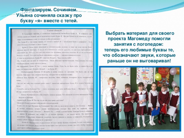 Фантазируем. Сочиняем. Ульяна сочиняла сказку про букву «я» вместе с тетей.  Выбрать материал для своего проекта Магомеду помогли занятия с логопедом: теперь его любимые буквы те, что обозначают звуки, которые раньше он не выговаривал!