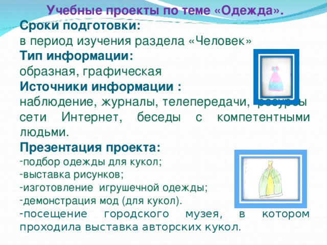 Учебные проекты по теме «Одежда». Сроки подготовки: в период изучения раздела «Человек» Тип информации: образная, графическая Источники информации : наблюдение, журналы, телепередачи, ресурсы сети Интернет, беседы с компетентными людьми. Презентация проекта: