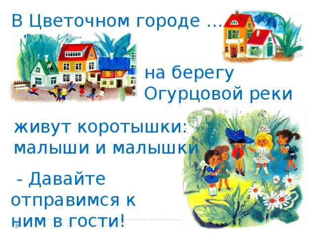 В Цветочном городе … на берегу Огурцовой реки живут коротышки: малыши и малышки  - Давайте отправимся к ним в гости!