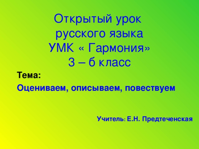 Открытый урок  русского языка  УМК « Гармония»  3 – б класс Тема: Оцениваем, описываем, повествуем Учитель : Е.Н. Предтеченская