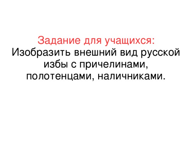 Задание для учащихся:  Изобразить внешний вид русской избы с причелинами, полотенцами, наличниками.