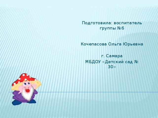 Подготовила: воспитатель группы №6  Кочепасова Ольга Юрьевна г. Самара МБДОУ «Детский сад № 30»