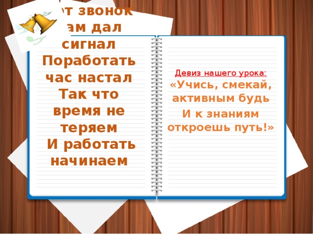 Вот звонок нам дал сигнал  Поработать час настал  Так что время не теряем  И работать начинаем   Девиз нашего урока: «Учись, смекай, активным будь И к знаниям откроешь путь!»